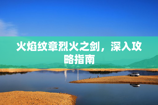 火焰纹章烈火之剑，深入攻略指南