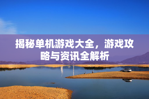 揭秘单机游戏大全，游戏攻略与资讯全解析