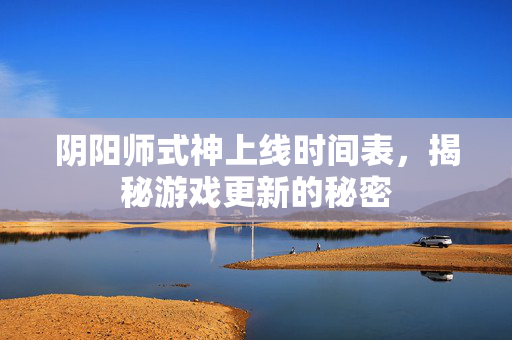 阴阳师式神上线时间表，揭秘游戏更新的秘密