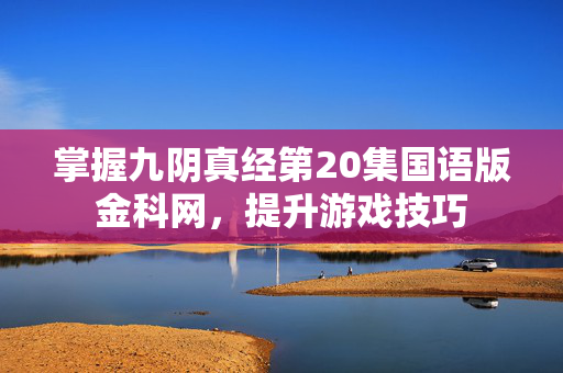 掌握九阴真经第20集国语版金科网，提升游戏技巧