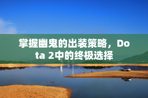掌握幽鬼的出装策略，Dota 2中的终极选择