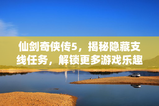 仙剑奇侠传5，揭秘隐藏支线任务，解锁更多游戏乐趣