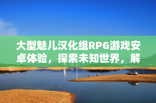 大型魅儿汉化组RPG游戏安卓体验，探索未知世界，解锁神秘剧情