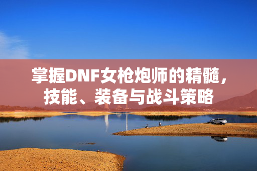掌握DNF女枪炮师的精髓，技能、装备与战斗策略