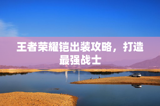 王者荣耀铠出装攻略，打造最强战士