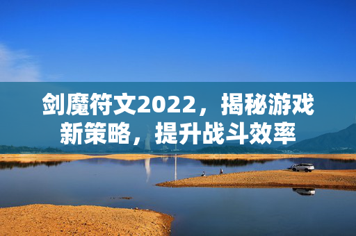 剑魔符文2022，揭秘游戏新策略，提升战斗效率