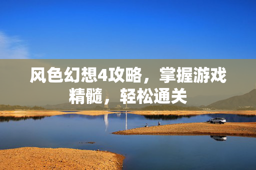 风色幻想4攻略，掌握游戏精髓，轻松通关