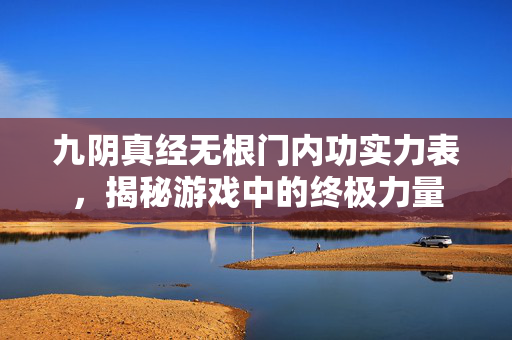 九阴真经无根门内功实力表，揭秘游戏中的终极力量