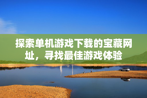 探索单机游戏下载的宝藏网址，寻找最佳游戏体验
