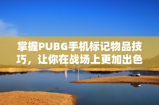 掌握PUBG手机标记物品技巧，让你在战场上更加出色