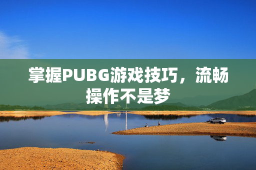 掌握PUBG游戏技巧，流畅操作不是梦