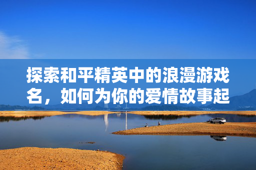 探索和平精英中的浪漫游戏名，如何为你的爱情故事起一个独特的名字