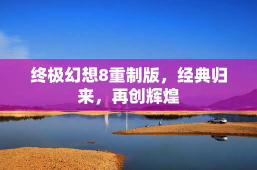 终极幻想8重制版，经典归来，再创辉煌