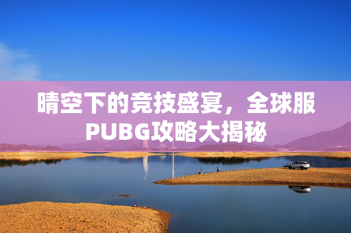 晴空下的竞技盛宴，全球服PUBG攻略大揭秘