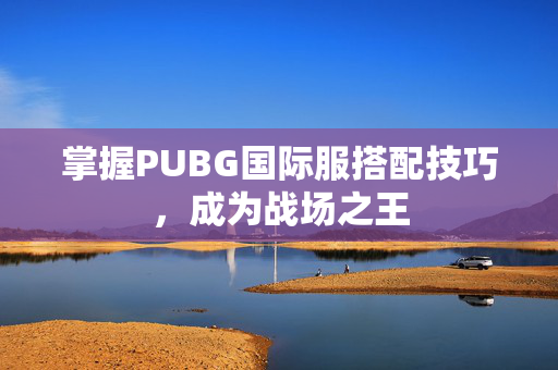 掌握PUBG国际服搭配技巧，成为战场之王
