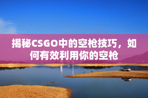 揭秘CSGO中的空枪技巧，如何有效利用你的空枪