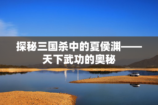 探秘三国杀中的夏侯渊——天下武功的奥秘