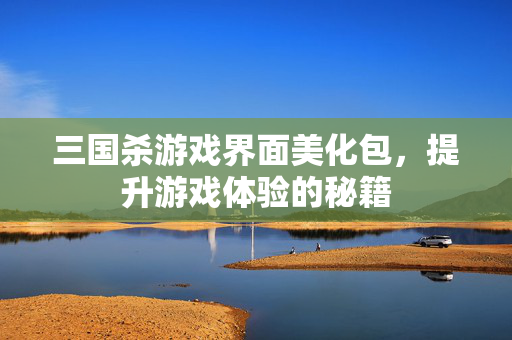 三国杀游戏界面美化包，提升游戏体验的秘籍