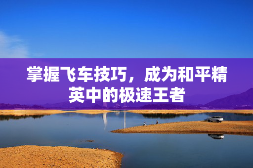 掌握飞车技巧，成为和平精英中的极速王者