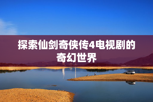 探索仙剑奇侠传4电视剧的奇幻世界