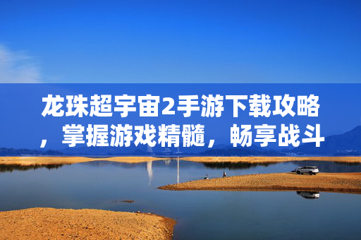 龙珠超宇宙2手游下载攻略，掌握游戏精髓，畅享战斗乐趣