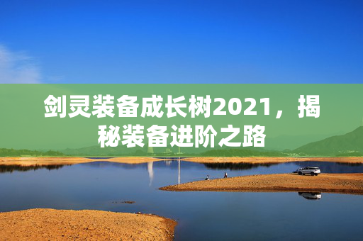 剑灵装备成长树2021，揭秘装备进阶之路