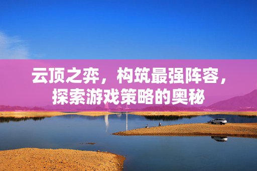 云顶之弈，构筑最强阵容，探索游戏策略的奥秘
