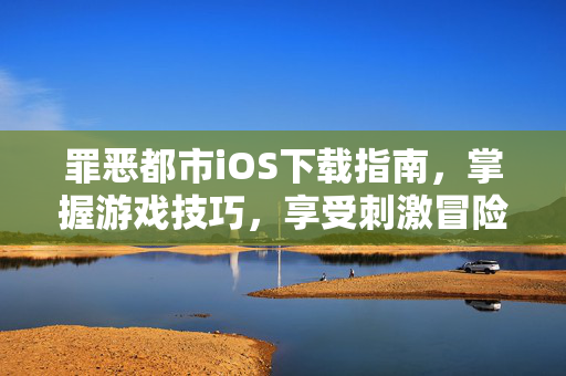 罪恶都市iOS下载指南，掌握游戏技巧，享受刺激冒险