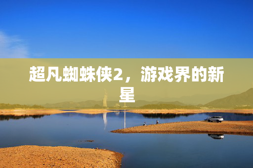 超凡蜘蛛侠2，游戏界的新星