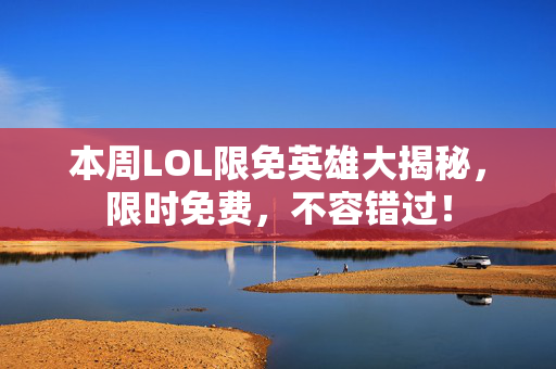 本周LOL限免英雄大揭秘，限时免费，不容错过！