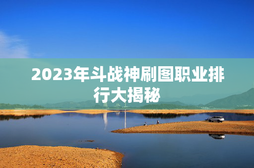 2023年斗战神刷图职业排行大揭秘