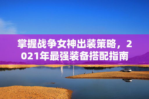 掌握战争女神出装策略，2021年最强装备搭配指南