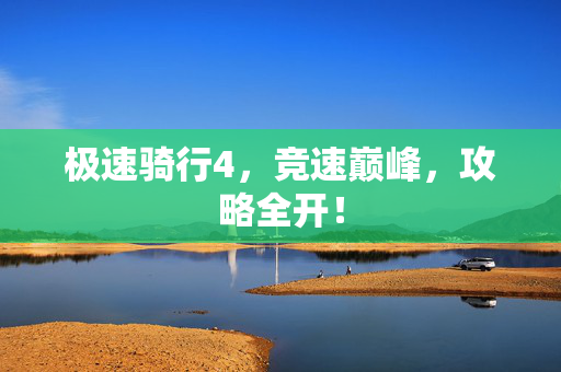 极速骑行4，竞速巅峰，攻略全开！