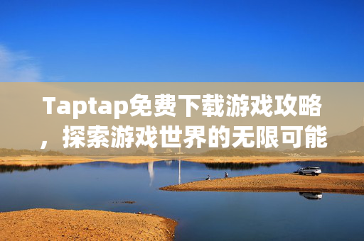Taptap免费下载游戏攻略，探索游戏世界的无限可能