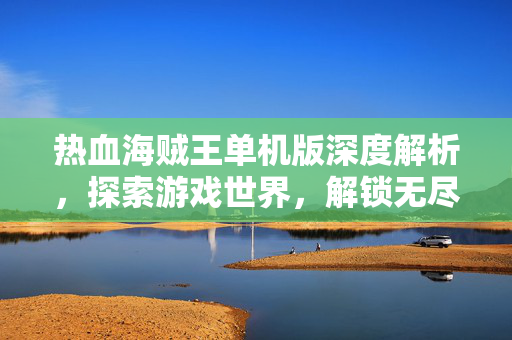 热血海贼王单机版深度解析，探索游戏世界，解锁无尽冒险