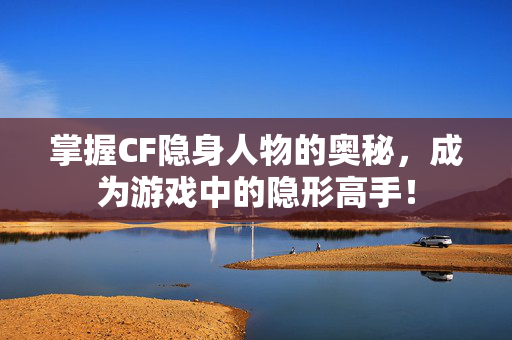 掌握CF隐身人物的奥秘，成为游戏中的隐形高手！