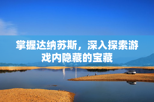 掌握达纳苏斯，深入探索游戏内隐藏的宝藏