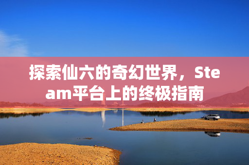 探索仙六的奇幻世界，Steam平台上的终极指南
