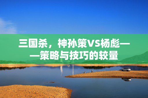 三国杀，神孙策VS杨彪——策略与技巧的较量