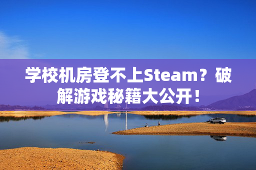学校机房登不上Steam？破解游戏秘籍大公开！