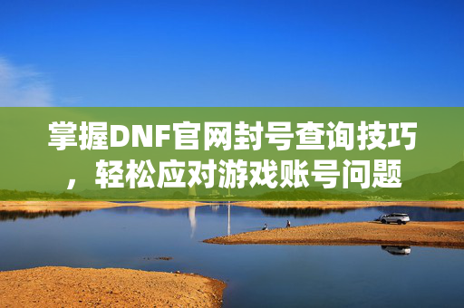 掌握DNF官网封号查询技巧，轻松应对游戏账号问题