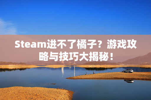 Steam进不了橘子？游戏攻略与技巧大揭秘！