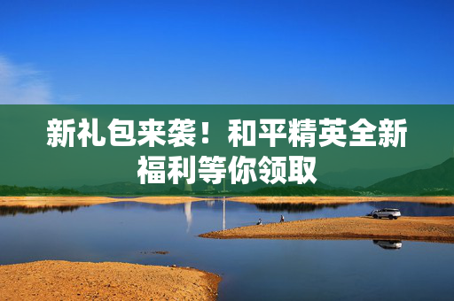 新礼包来袭！和平精英全新福利等你领取