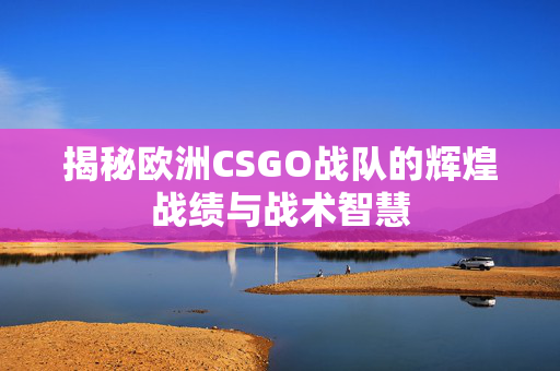 揭秘欧洲CSGO战队的辉煌战绩与战术智慧