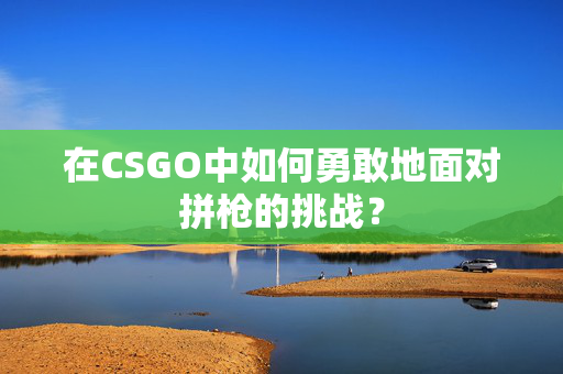 在CSGO中如何勇敢地面对拼枪的挑战？