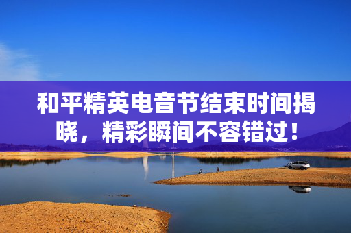 和平精英电音节结束时间揭晓，精彩瞬间不容错过！