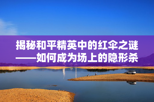 揭秘和平精英中的红伞之谜——如何成为场上的隐形杀手？