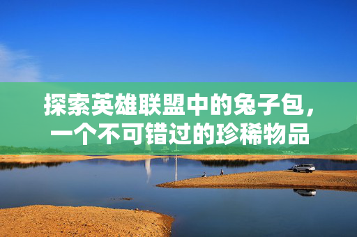 探索英雄联盟中的兔子包，一个不可错过的珍稀物品