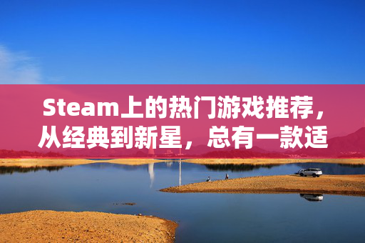 Steam上的热门游戏推荐，从经典到新星，总有一款适合你
