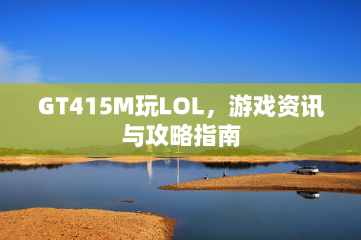 GT415M玩LOL，游戏资讯与攻略指南